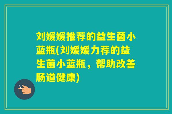 刘媛媛推荐的益生菌小蓝瓶(刘媛媛力荐的益生菌小蓝瓶,帮助改善肠道健康) 刘媛媛推荐的益生菌小蓝瓶(刘媛媛力荐的益生菌小蓝瓶,帮助改善肠道健康)