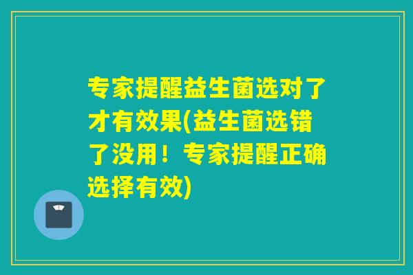 专家提醒益生菌选对了才有效果(益生菌选错了没用!专家提醒正确选择有效) 专家提醒益生菌选对了才有效果(益生菌选错了没用!专家提醒正确选择有效)