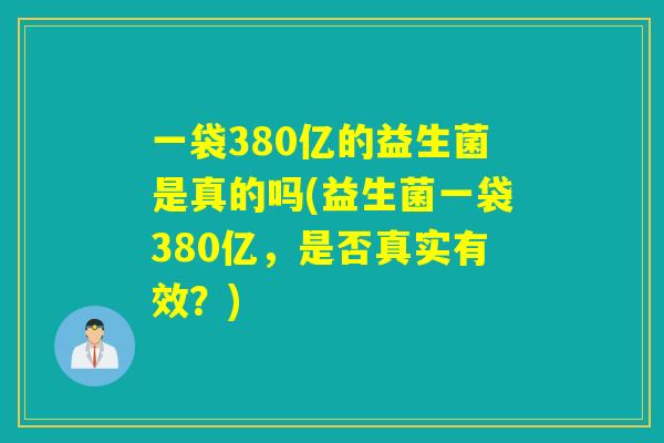 一袋380亿的益生菌是真的吗(益生菌一袋380亿,是否真实有效?) 一袋380亿的益生菌是真的吗(益生菌一袋380亿,是否真实有效?)