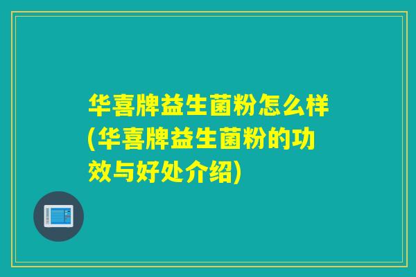 华喜牌益生菌粉怎么样(华喜牌益生菌粉的功效与好处介绍)