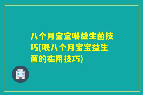 八个月宝宝喂益生菌技巧(喂八个月宝宝益生菌的实用技巧) 八个月宝宝喂益生菌技巧(喂八个月宝宝益生菌的实用技巧)