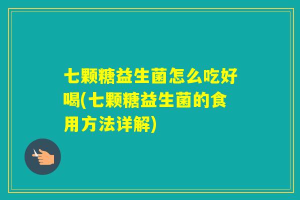 七颗糖益生菌怎么吃好喝(七颗糖益生菌的食用方法详解) 七颗糖益生菌怎么吃好喝(七颗糖益生菌的食用方法详解)