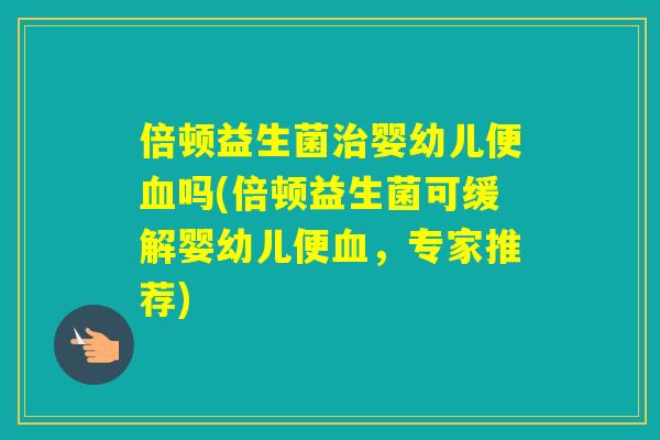 倍顿益生菌婴幼儿便吗(倍顿益生菌可缓解婴幼儿便，专家推荐)