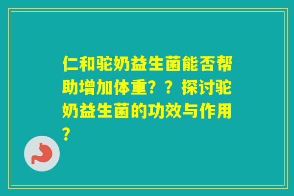 仁和驼奶益生菌能否帮助增加体重？？探讨驼奶益生菌的功效与作用？