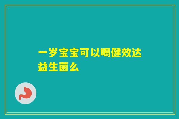 一岁宝宝可以喝健效达益生菌么 一岁宝宝可以喝健效达益生菌么