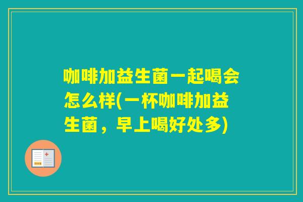 咖啡加益生菌一起喝会怎么样(一杯咖啡加益生菌,早上喝好处多) 咖啡加益生菌一起喝会怎么样(一杯咖啡加益生菌,早上喝好处多)
