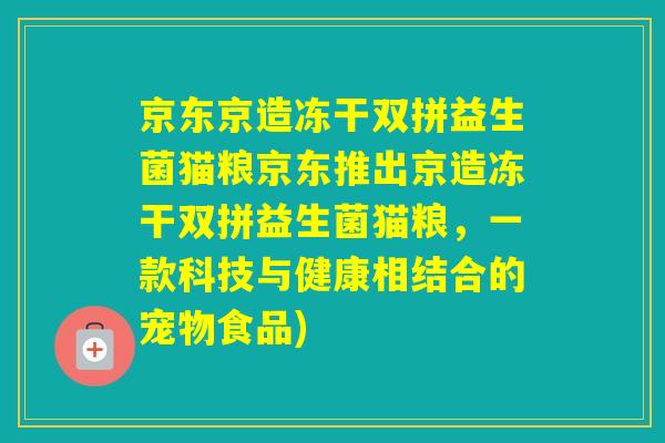 京东京造冻干双拼益生菌猫粮京东推出京造冻干双拼益生菌猫粮,一款科技与健康相结合的宠物食品) 京东京造冻干双拼益生菌猫粮京东推出京造冻干双拼益生菌猫粮,一款科技与健康相结合的宠物食品)