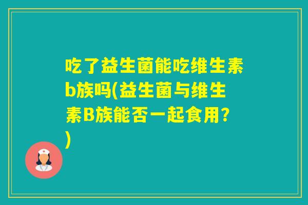 吃了益生菌能吃维生素b族吗(益生菌与维生素B族能否一起食用？)
