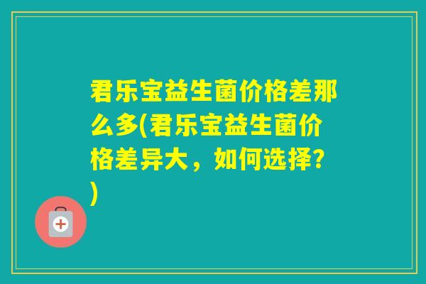 君乐宝益生菌价格差那么多(君乐宝益生菌价格差异大,如何选择?) 君乐宝益生菌价格差那么多(君乐宝益生菌价格差异大,如何选择?)