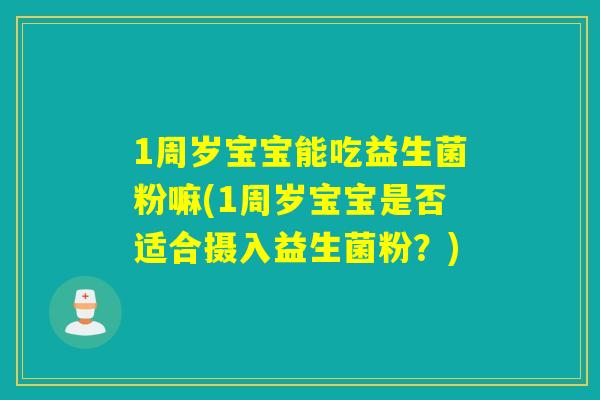 1周岁宝宝能吃益生菌粉嘛(1周岁宝宝是否适合摄入益生菌粉？)