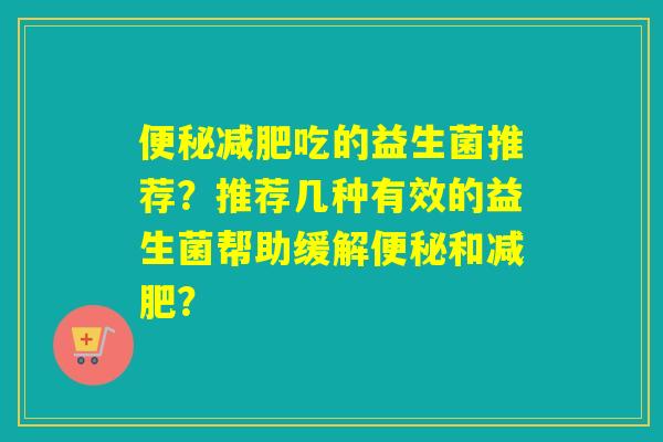 吃的益生菌推荐?推荐几种有效的益生菌帮助缓解和? 吃的益生菌推荐?推荐几种有效的益生菌帮助缓解和?