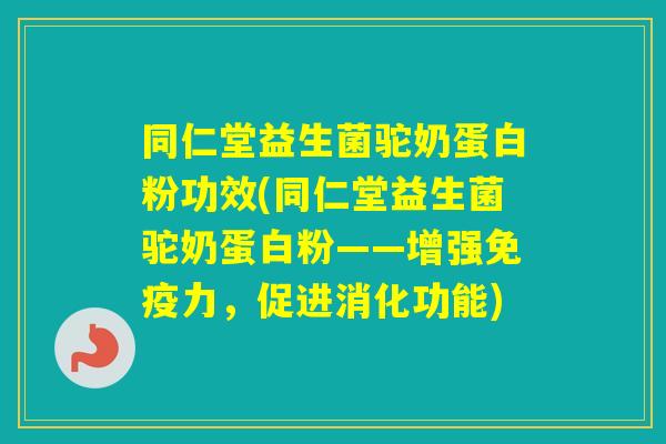同仁堂益生菌驼奶蛋白粉功效(同仁堂益生菌驼奶蛋白粉——增强力,促进消化功能) 同仁堂益生菌驼奶蛋白粉功效(同仁堂益生菌驼奶蛋白粉——增强力,促进消化功能)