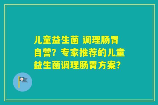 儿童益生菌 调理肠胃自营？专家推荐的儿童益生菌调理肠胃方案？