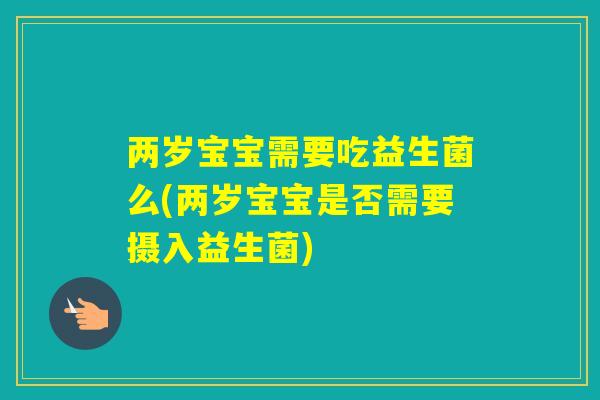 两岁宝宝需要吃益生菌么(两岁宝宝是否需要摄入益生菌)