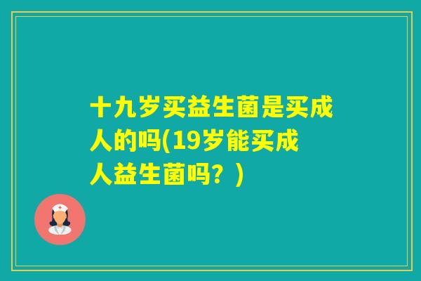 十九岁买益生菌是买成人的吗(19岁能买成人益生菌吗?) 十九岁买益生菌是买成人的吗(19岁能买成人益生菌吗?)