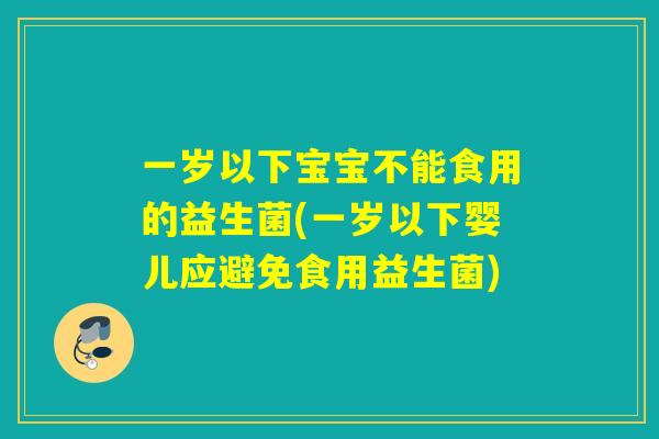 一岁以下宝宝不能食用的益生菌(一岁以下婴儿应避免食用益生菌)