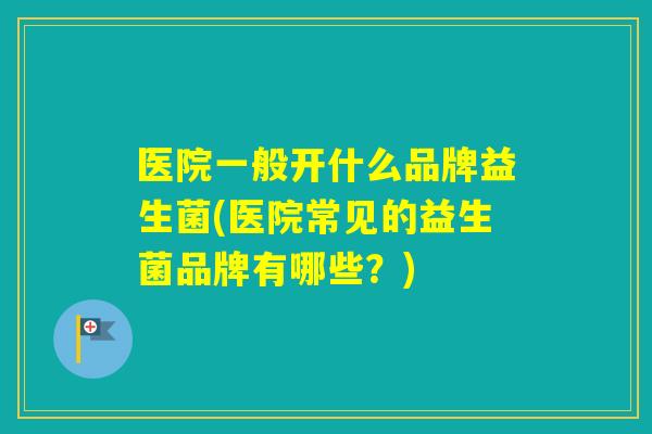 医院一般开什么品牌益生菌(医院常见的益生菌品牌有哪些?) 医院一般开什么品牌益生菌(医院常见的益生菌品牌有哪些?)