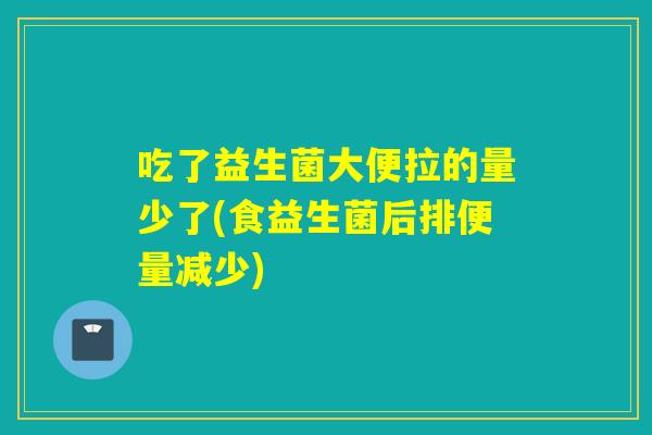 吃了益生菌大便拉的量少了(食益生菌后排便量减少) 吃了益生菌大便拉的量少了(食益生菌后排便量减少)