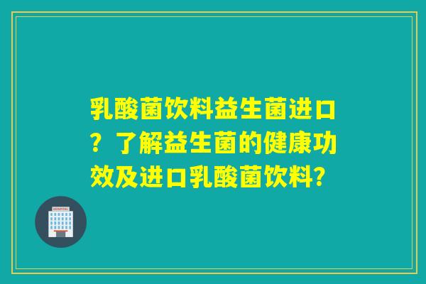 乳酸菌饮料益生菌进口？了解益生菌的健康功效及进口乳酸菌饮料？