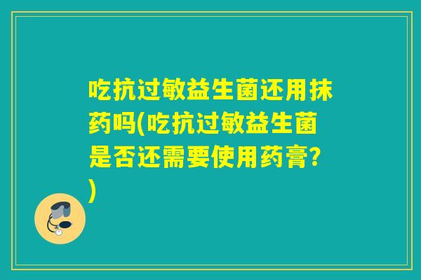 吃抗益生菌还用抹药吗(吃抗益生菌是否还需要使用药膏?) 吃抗益生菌还用抹药吗(吃抗益生菌是否还需要使用药膏?)