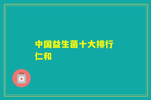 中国益生菌十大排行 仁和 中国益生菌十大排行 仁和