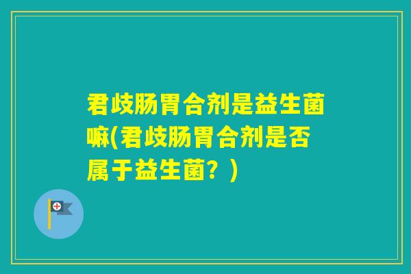 君歧肠胃合剂是益生菌嘛(君歧肠胃合剂是否属于益生菌？)