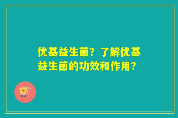 优基益生菌？了解优基益生菌的功效和作用？