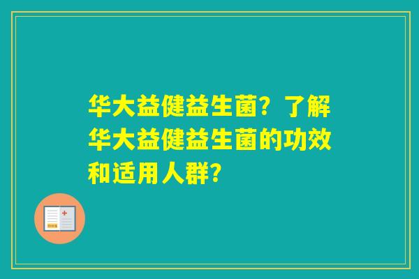 华大益健益生菌？了解华大益健益生菌的功效和适用人群？