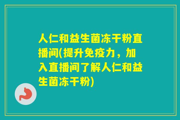 人仁和益生菌冻干粉直播间(提升力，加入直播间了解人仁和益生菌冻干粉)