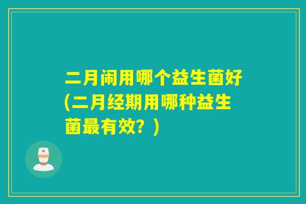 二月闹用哪个益生菌好(二期用哪种益生菌有效？)
