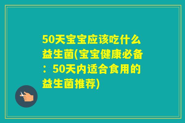 50天宝宝应该吃什么益生菌(宝宝健康必备:50天内适合食用的益生菌推荐) 50天宝宝应该吃什么益生菌(宝宝健康必备:50天内适合食用的益生菌推荐)