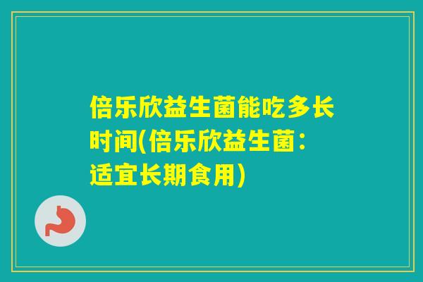 倍乐欣益生菌能吃多长时间(倍乐欣益生菌:适宜长期食用) 倍乐欣益生菌能吃多长时间(倍乐欣益生菌:适宜长期食用)