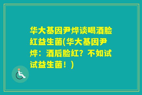 华大基因尹烨谈喝酒脸红益生菌(华大基因尹烨:酒后脸红?不如试试益生菌!) 华大基因尹烨谈喝酒脸红益生菌(华大基因尹烨:酒后脸红?不如试试益生菌!)