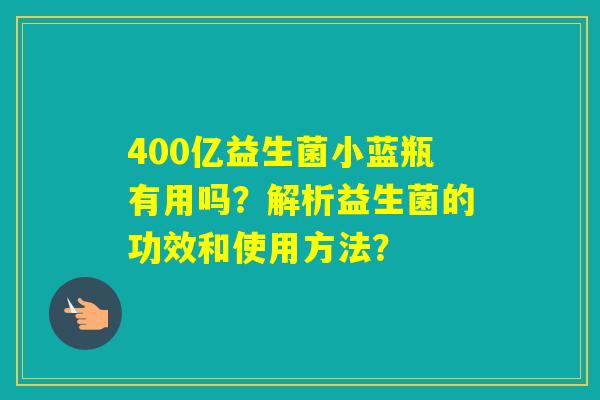 400亿益生菌小蓝瓶有用吗？解析益生菌的功效和使用方法？