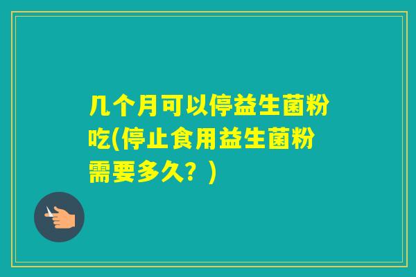 几个月可以停益生菌粉吃(停止食用益生菌粉需要多久?) 几个月可以停益生菌粉吃(停止食用益生菌粉需要多久?)