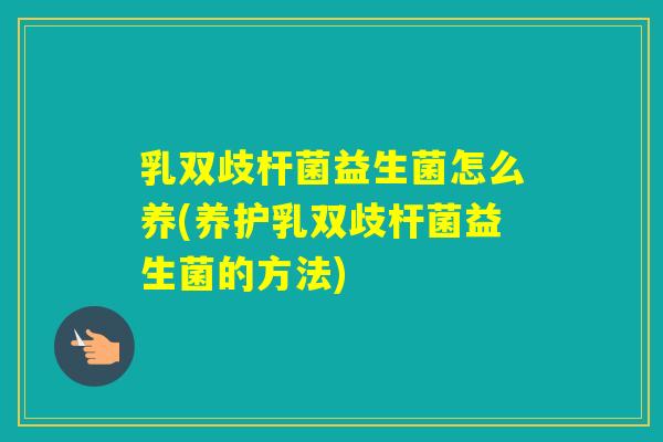 乳双歧杆菌益生菌怎么养(养护乳双歧杆菌益生菌的方法)
