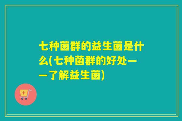 七种菌群的益生菌是什么(七种菌群的好处——了解益生菌)