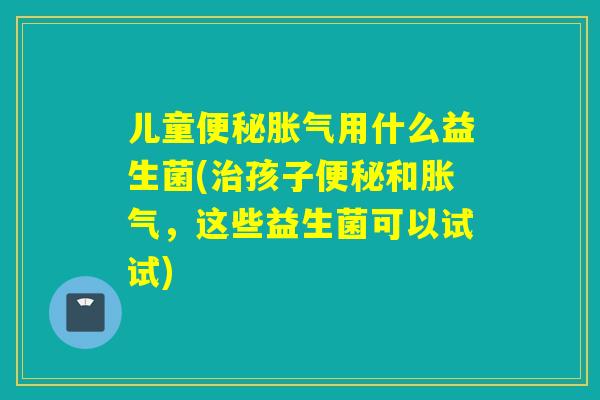 儿童用什么益生菌(孩子和，这些益生菌可以试试)