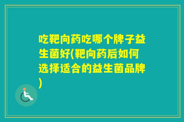 吃靶向药吃哪个牌子益生菌好(靶向药后如何选择适合的益生菌品牌) 吃靶向药吃哪个牌子益生菌好(靶向药后如何选择适合的益生菌品牌)