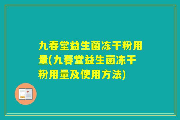 九春堂益生菌冻干粉用量(九春堂益生菌冻干粉用量及使用方法) 九春堂益生菌冻干粉用量(九春堂益生菌冻干粉用量及使用方法)