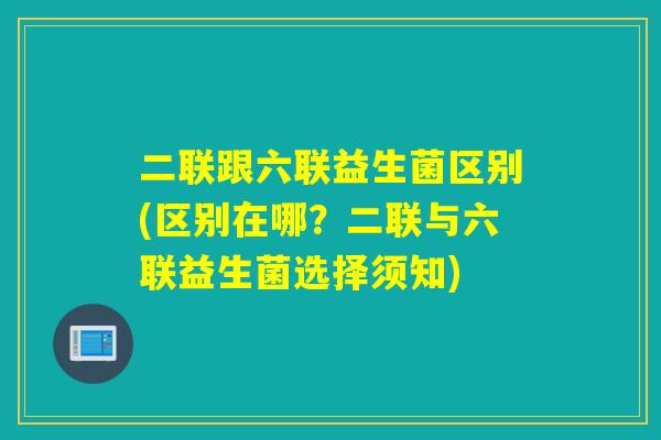 二联跟六联益生菌区别(区别在哪?二联与六联益生菌选择须知) 二联跟六联益生菌区别(区别在哪?二联与六联益生菌选择须知)
