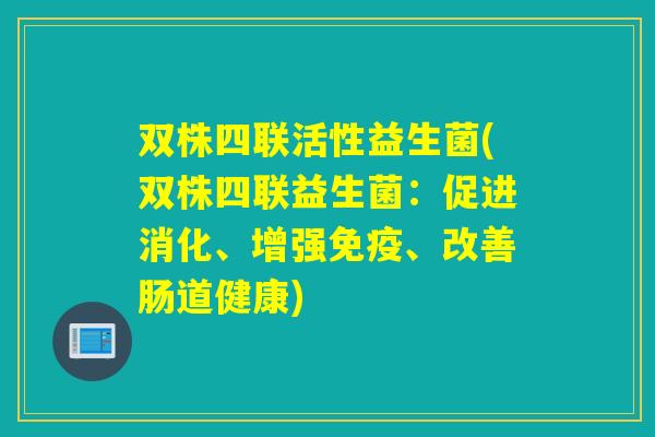 双株四联活性益生菌(双株四联益生菌：促进消化、增强、改善肠道健康)