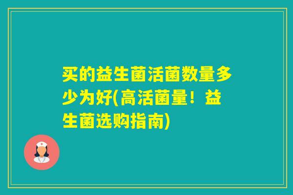 买的益生菌活菌数量多少为好(高活菌量!益生菌选购指南) 买的益生菌活菌数量多少为好(高活菌量!益生菌选购指南)