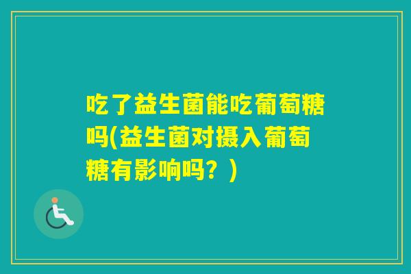 吃了益生菌能吃葡萄糖吗(益生菌对摄入葡萄糖有影响吗？)