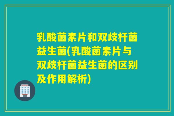 乳酸菌素片和双歧杆菌益生菌(乳酸菌素片与双歧杆菌益生菌的区别及作用解析) 乳酸菌素片和双歧杆菌益生菌(乳酸菌素片与双歧杆菌益生菌的区别及作用解析)