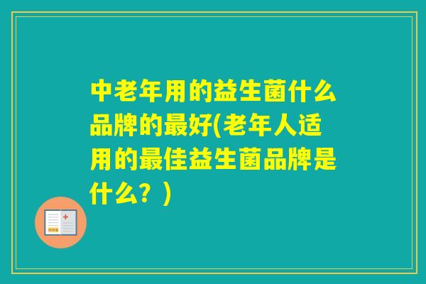 中老年用的益生菌什么品牌的好(老年人适用的佳益生菌品牌是什么？)