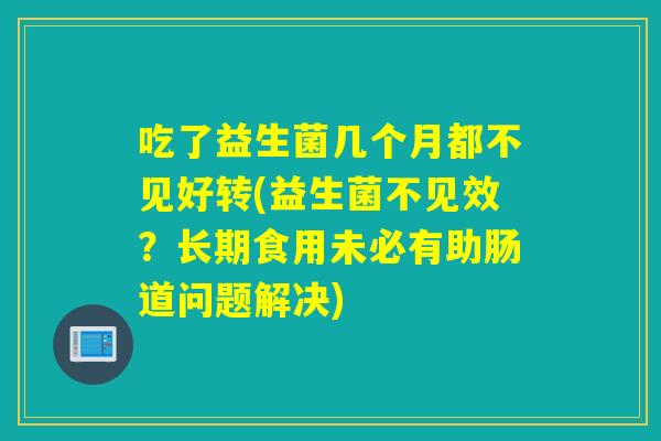 吃了益生菌几个月都不见好转(益生菌不见效?长期食用未必有助肠道问题解决) 吃了益生菌几个月都不见好转(益生菌不见效?长期食用未必有助肠道问题解决)