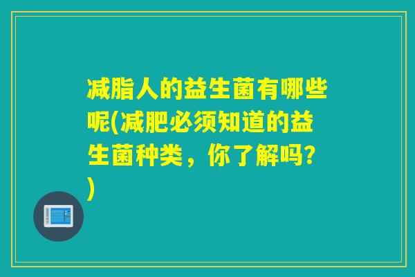 减脂人的益生菌有哪些呢(必须知道的益生菌种类,你了解吗?) 减脂人的益生菌有哪些呢(必须知道的益生菌种类,你了解吗?)