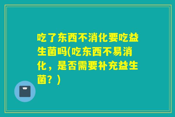 吃了东西不消化要吃益生菌吗(吃东西不易消化，是否需要补充益生菌？)