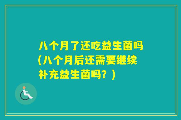 八个月了还吃益生菌吗(八个月后还需要继续补充益生菌吗？)